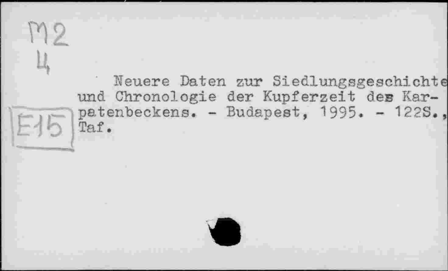 ﻿П2
U
E-IÇ]
Neuere Daten zur Siedlungsgeschicht und Chronologie der Kupferzeit des Karpatenbeckens. - Budapest, 1995. - 122S. Taf.